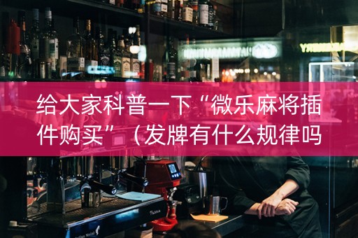 给大家科普一下“微乐麻将插件购买”（发牌有什么规律吗)