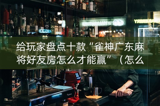 给玩家盘点十款“雀神广东麻将好友房怎么才能赢”（怎么控制输赢)