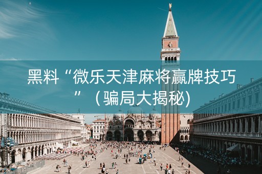 黑料“微乐天津麻将赢牌技巧”（骗局大揭秘)