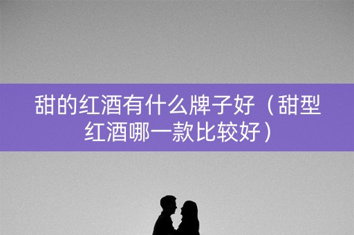 甜的红酒有什么牌子好（甜型红酒哪一款比较好）