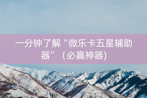一分钟了解“微乐卡五星辅助器”（必赢神器)