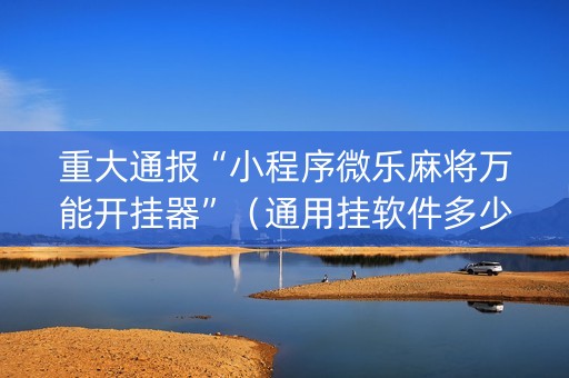 重大通报“小程序微乐麻将万能开挂器”（通用挂软件多少钱)