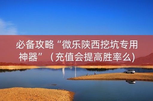 必备攻略“微乐陕西挖坑专用神器”（充值会提高胜率么)