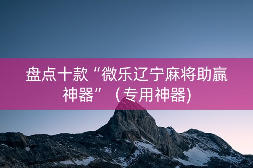 盘点十款“微乐辽宁麻将助赢神器”（专用神器)