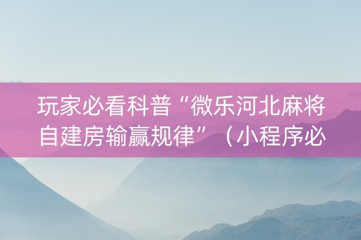玩家必看科普“微乐河北麻将自建房输赢规律”（小程序必赢神器)