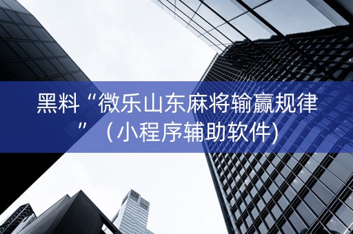 黑料“微乐山东麻将输赢规律”（小程序辅助软件)