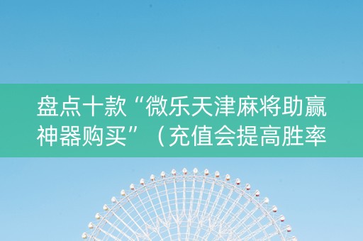 盘点十款“微乐天津麻将助赢神器购买”（充值会提高胜率么)