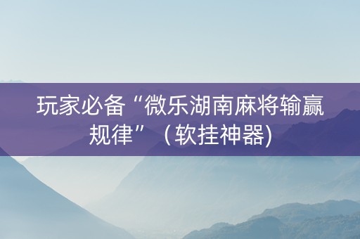 玩家必备“微乐湖南麻将输赢规律”（软挂神器)