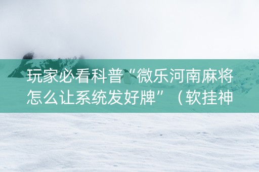 玩家必看科普“微乐河南麻将怎么让系统发好牌”（软挂神器)