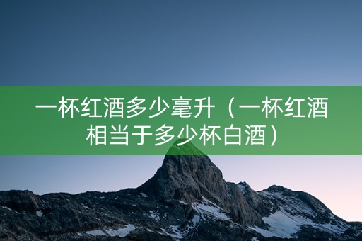 一杯红酒多少毫升（一杯红酒相当于多少杯白酒）