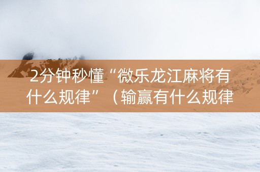 2分钟秒懂“微乐龙江麻将有什么规律”（输赢有什么规律)