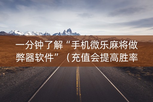一分钟了解“手机微乐麻将做弊器软件”（充值会提高胜率么)
