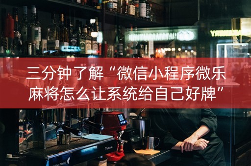三分钟了解“微信小程序微乐麻将怎么让系统给自己好牌”（辅助器下载)