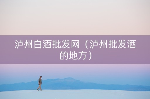泸州白酒批发网（泸州批发酒的地方）