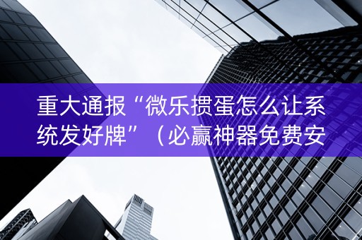 重大通报“微乐掼蛋怎么让系统发好牌”（必赢神器免费安装)