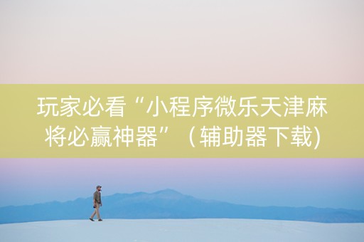 玩家必看“小程序微乐天津麻将必赢神器”（辅助器下载)
