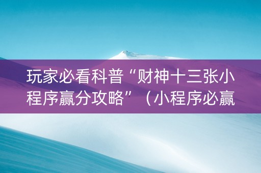 玩家必看科普“财神十三张小程序赢分攻略”（小程序必赢神器)
