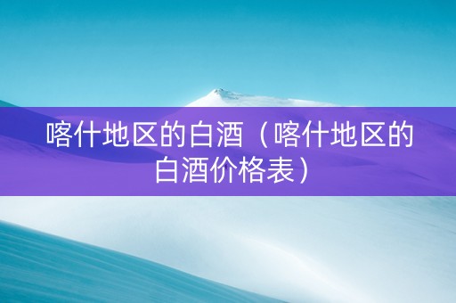 喀什地区的白酒（喀什地区的白酒价格表）
