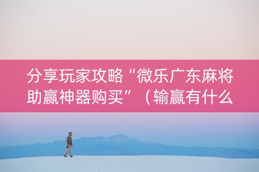 分享玩家攻略“微乐广东麻将助赢神器购买”（输赢有什么规律)