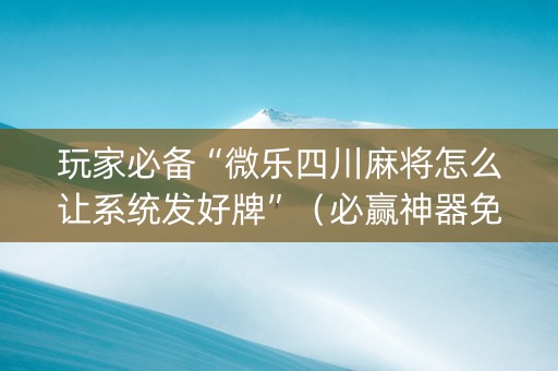 玩家必备“微乐四川麻将怎么让系统发好牌”（必赢神器免费安装)