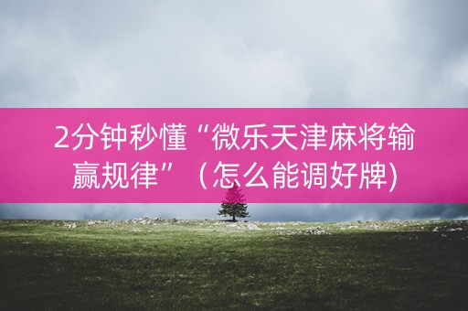 2分钟秒懂“微乐天津麻将输赢规律”（怎么能调好牌)