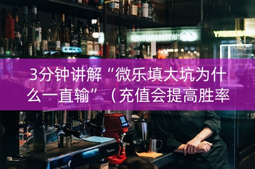 3分钟讲解“微乐填大坑为什么一直输”（充值会提高胜率么)