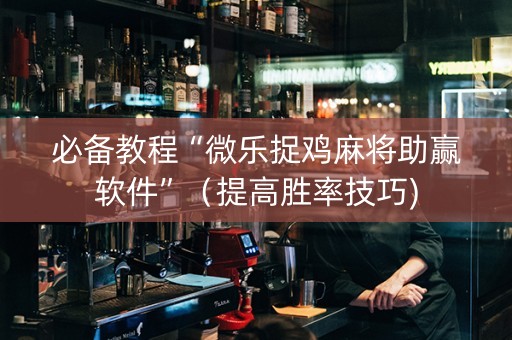 必备教程“微乐捉鸡麻将助赢软件”（提高胜率技巧)