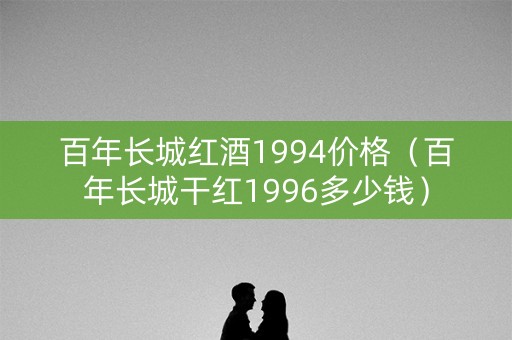 百年长城红酒1994价格（百年长城干红1996多少钱）