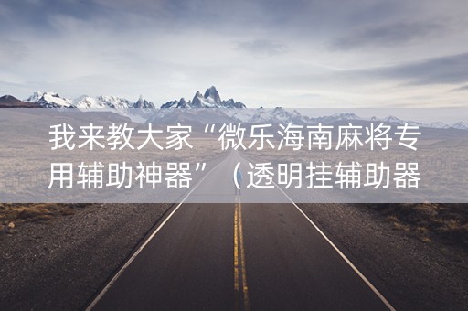 我来教大家“微乐海南麻将专用辅助神器”（透明挂辅助器)
