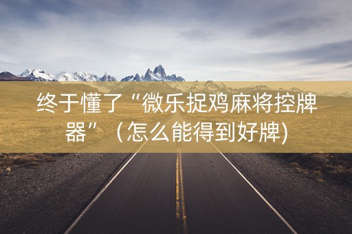 终于懂了“微乐捉鸡麻将控牌器”（怎么能得到好牌)