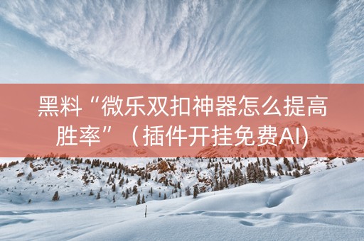 黑料“微乐双扣神器怎么提高胜率”（插件开挂免费AI)