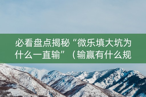 必看盘点揭秘“微乐填大坑为什么一直输”（输赢有什么规律)