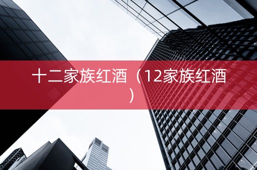 十二家族红酒（12家族红酒）