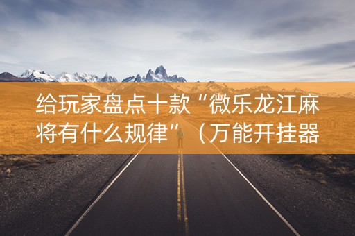 给玩家盘点十款“微乐龙江麻将有什么规律”（万能开挂器)