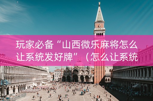 玩家必备“山西微乐麻将怎么让系统发好牌”（怎么让系统给自己好牌)