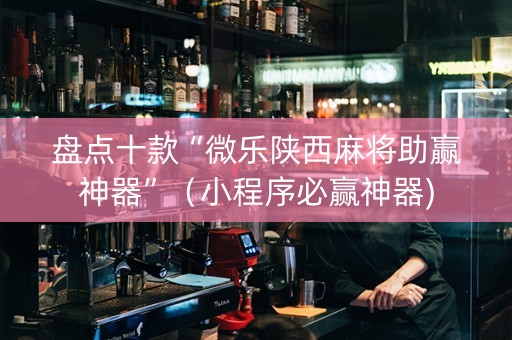 盘点十款“微乐陕西麻将助赢神器”（小程序必赢神器)