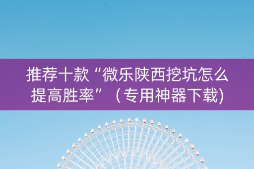 推荐十款“微乐陕西挖坑怎么提高胜率”（专用神器下载)