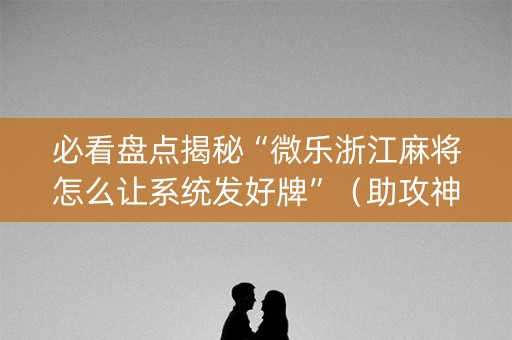 必看盘点揭秘“微乐浙江麻将怎么让系统发好牌”（助攻神器)