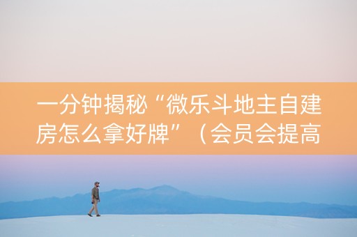 一分钟揭秘“微乐斗地主自建房怎么拿好牌”（会员会提高胜率吗)