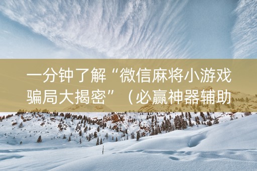 一分钟了解“微信麻将小游戏骗局大揭密”（必赢神器辅助器)