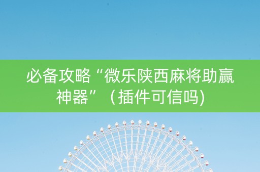 必备攻略“微乐陕西麻将助赢神器”（插件可信吗)