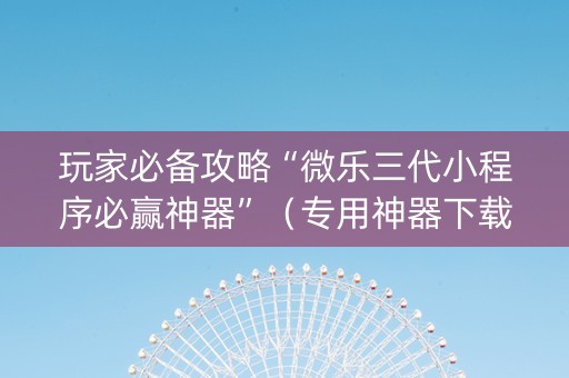 玩家必备攻略“微乐三代小程序必赢神器”（专用神器下载)