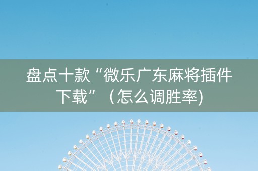 盘点十款“微乐广东麻将插件下载”（怎么调胜率)