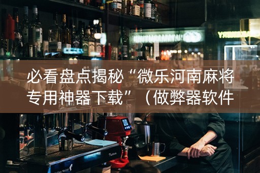 必看盘点揭秘“微乐河南麻将专用神器下载”（做弊器软件下载)