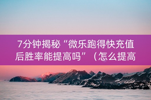 7分钟揭秘“微乐跑得快充值后胜率能提高吗”（怎么提高胜率)