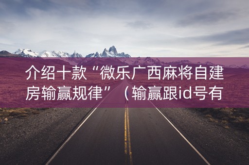 介绍十款“微乐广西麻将自建房输赢规律”（输赢跟id号有关系吗)