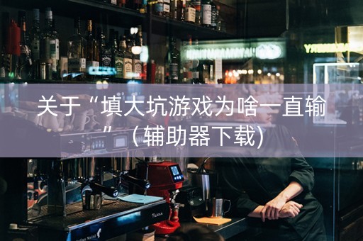关于“填大坑游戏为啥一直输”（辅助器下载)