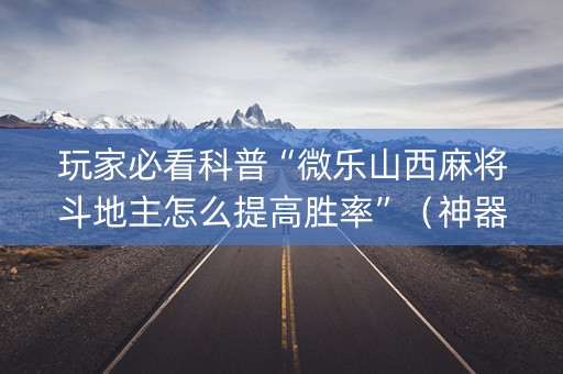 玩家必看科普“微乐山西麻将斗地主怎么提高胜率”（神器通用版)