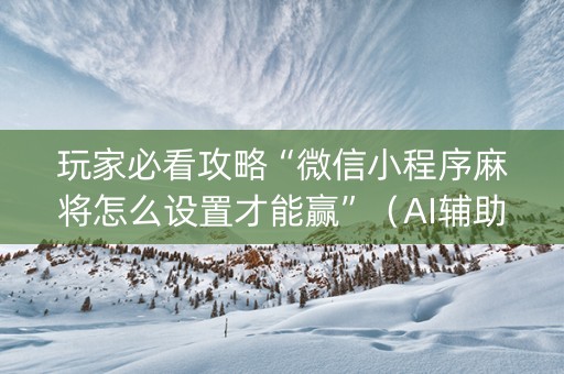 玩家必看攻略“微信小程序麻将怎么设置才能赢”（AI辅助胡牌规则)