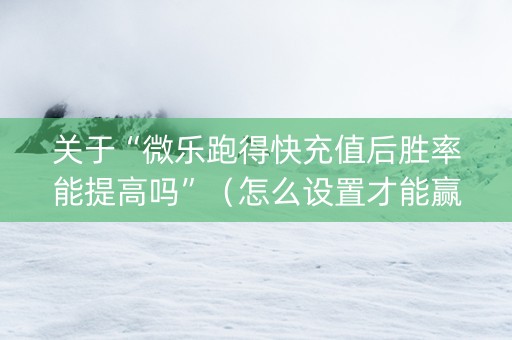 关于“微乐跑得快充值后胜率能提高吗”（怎么设置才能赢)